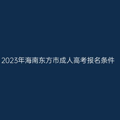 2023年海南东方市成人高考报名条件