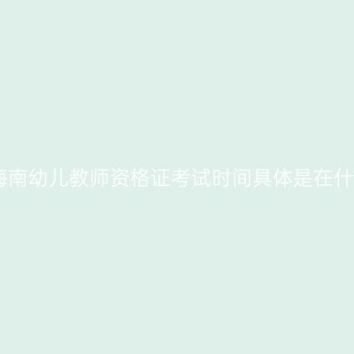 2023年海南幼儿教师资格证考试时间具体是在什么时候？