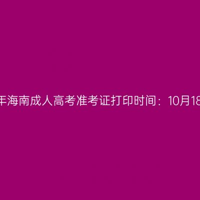 2023年海南成人高考准考证打印时间：10月18日起
