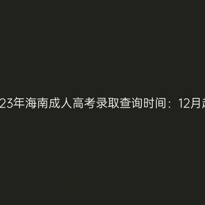 2023年海南成人高考录取查询时间：12月起