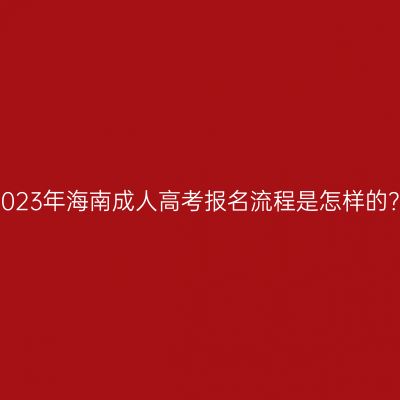 2023年海南成人高考报名流程是怎样的？