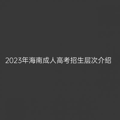 2023年海南成人高考招生层次介绍