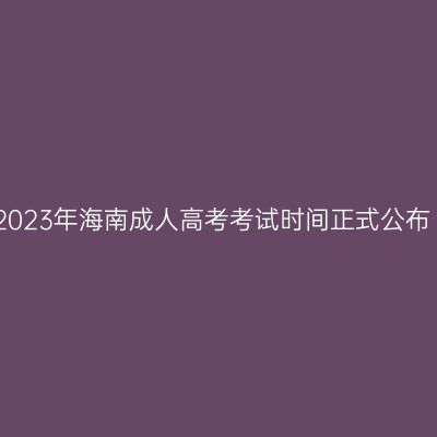 2023年海南成人高考考试时间正式公布
