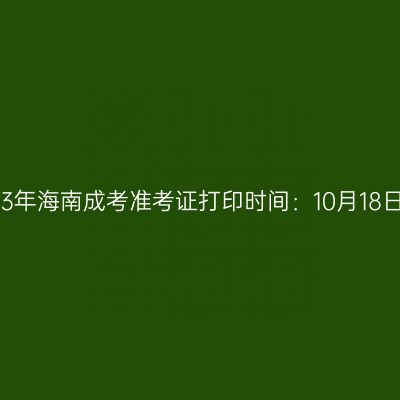 2023年海南成考准考证打印时间：10月18日起