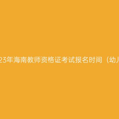 2023年海南教师资格证考试报名时间（幼儿）