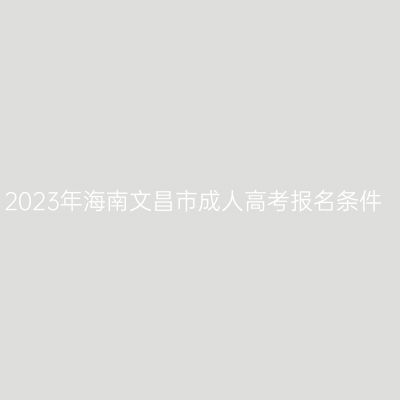 2023年海南文昌市成人高考报名条件