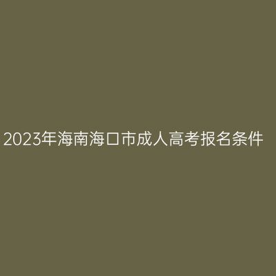 2023年海南海口市成人高考报名条件
