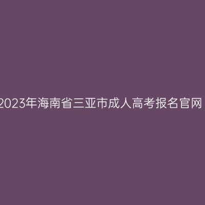 2023年海南省三亚市成人高考报名官网