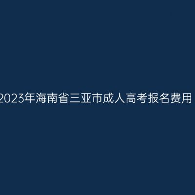 2023年海南省三亚市成人高考报名费用