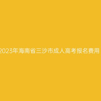 2023年海南省三沙市成人高考报名费用
