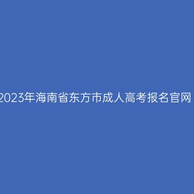 2023年海南省东方市成人高考报名官网