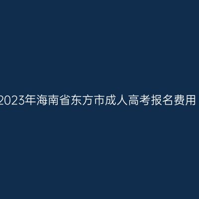 2023年海南省东方市成人高考报名费用