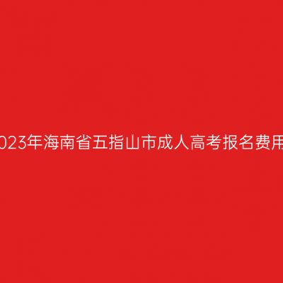 2023年海南省五指山市成人高考报名费用