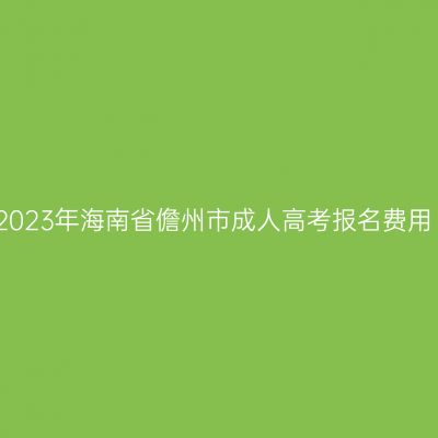 2023年海南省儋州市成人高考报名费用