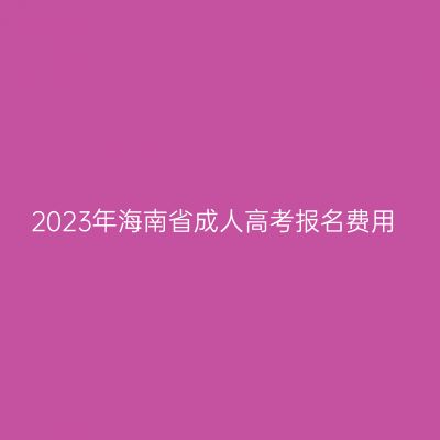 2023年海南省成人高考报名费用
