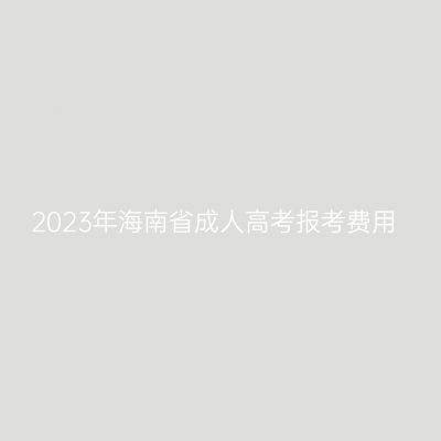 2023年海南省成人高考报考费用