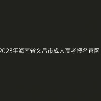 2023年海南省文昌市成人高考报名官网