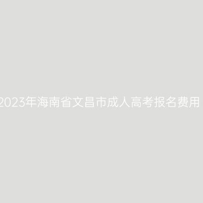 2023年海南省文昌市成人高考报名费用