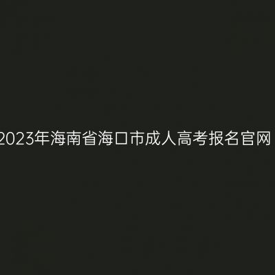 2023年海南省海口市成人高考报名官网