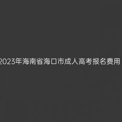 2023年海南省海口市成人高考报名费用