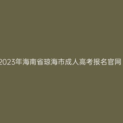 2023年海南省琼海市成人高考报名官网
