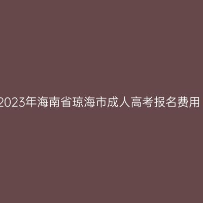 2023年海南省琼海市成人高考报名费用