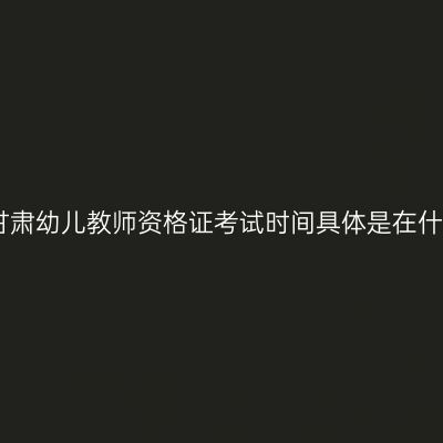 2023年甘肃幼儿教师资格证考试时间具体是在什么时候？