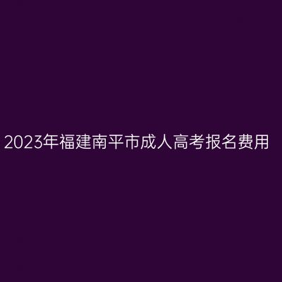 2023年福建南平市成人高考报名费用