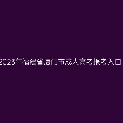 2023年福建省厦门市成人高考报考入口
