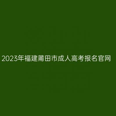 2023年福建莆田市成人高考报名官网