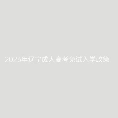 2023年辽宁成人高考免试入学政策