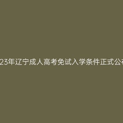 2023年辽宁成人高考免试入学条件正式公布