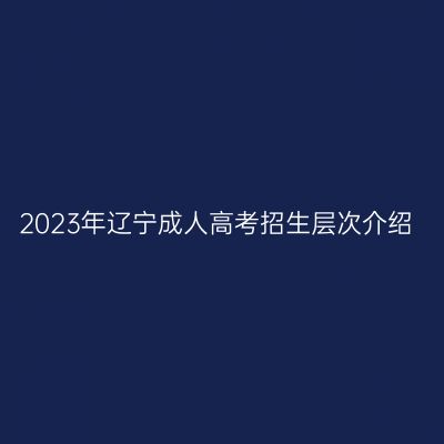 2023年辽宁成人高考招生层次介绍