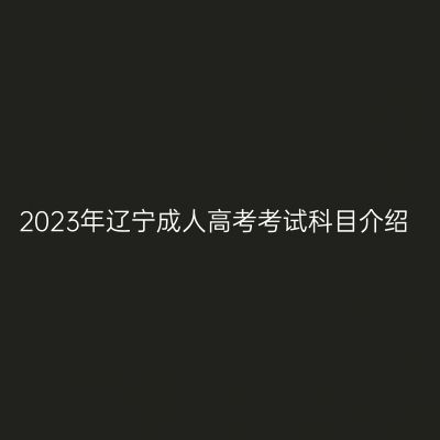 2023年辽宁成人高考考试科目介绍