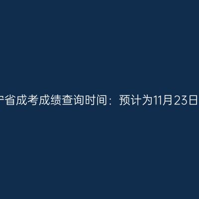 2023年辽宁省成考成绩查询时间：预计为11月23日至12月6日