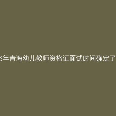 2023年青海幼儿教师资格证面试时间确定了吗？