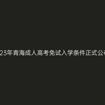 2023年青海成人高考免试入学条件正式公布