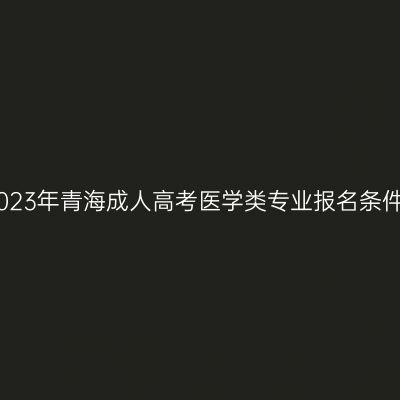 2023年青海成人高考医学类专业报名条件