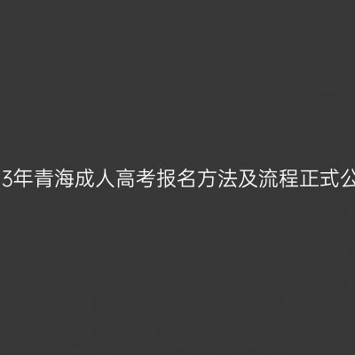 2023年青海成人高考报名方法及流程正式公布