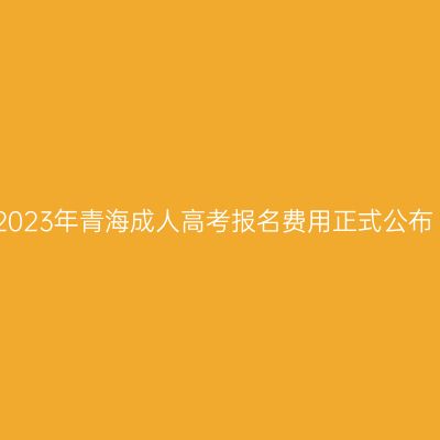 2023年青海成人高考报名费用正式公布