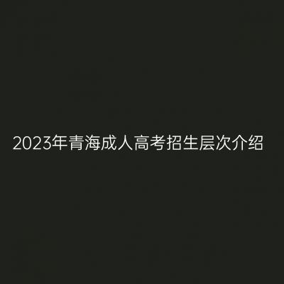2023年青海成人高考招生层次介绍