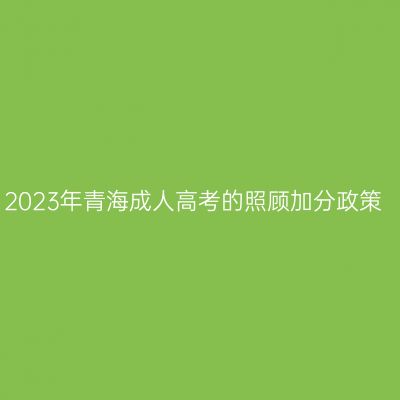 2023年青海成人高考的照顾加分政策