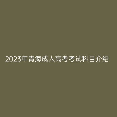 2023年青海成人高考考试科目介绍