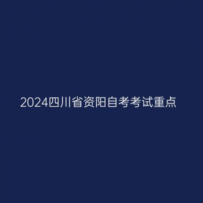 2024四川省资阳自考考试重点