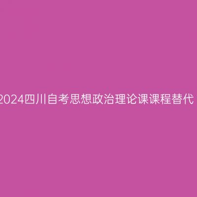 2024四川自考思想政治理论课课程替代