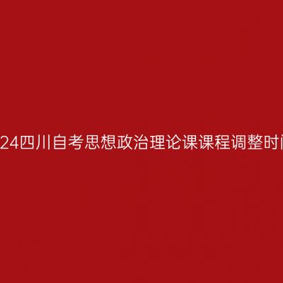 2024四川自考思想政治理论课课程调整时间