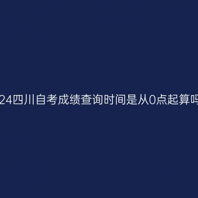 2024四川自考成绩查询时间是从0点起算吗？