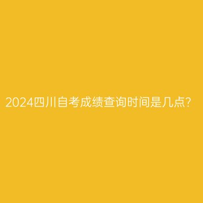 2024四川自考成绩查询时间是几点？