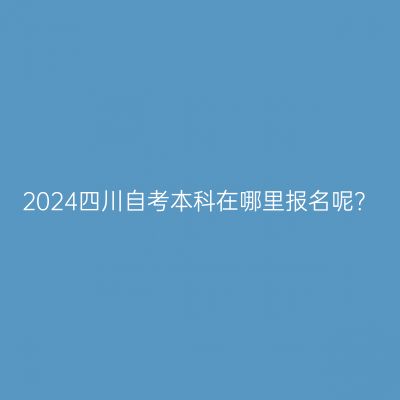 2024四川自考本科在哪里报名呢？
