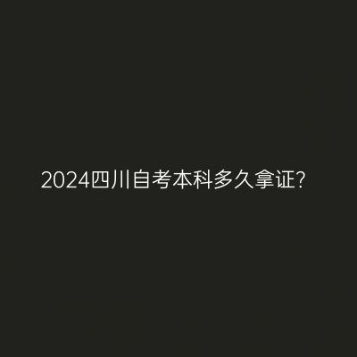 2024四川自考本科多久拿证？